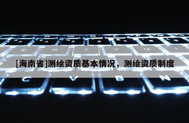 [海南省]測繪資質基本情況，測繪資質制度