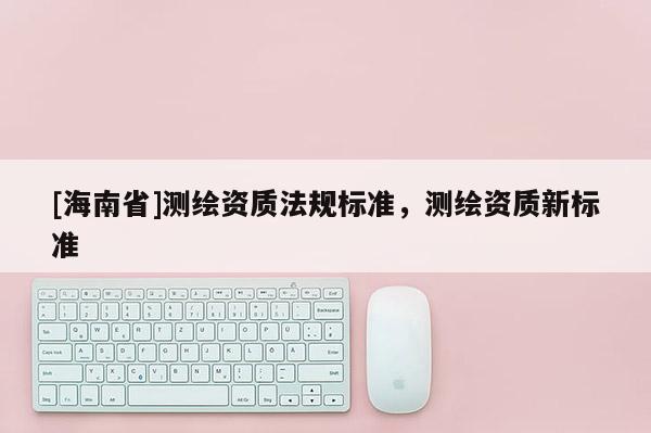 [海南省]測繪資質法規標準，測繪資質新標準