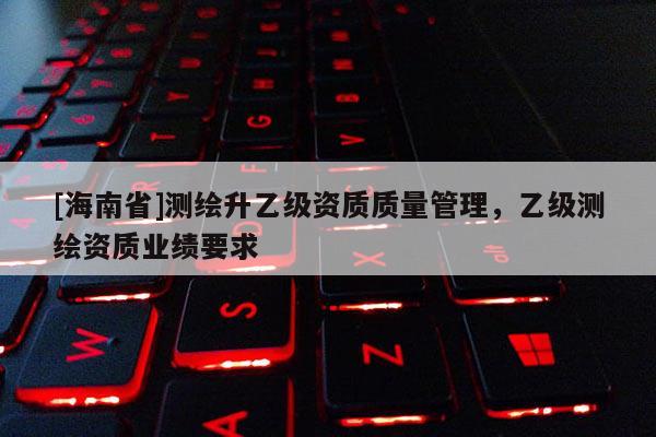 [海南省]測繪升乙級資質質量管理，乙級測繪資質業績要求