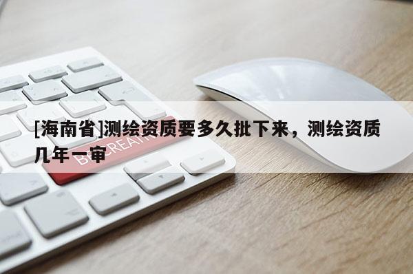 [海南省]測繪資質要多久批下來，測繪資質幾年一審
