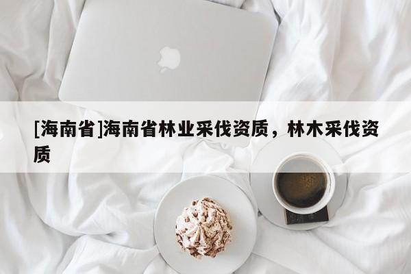 [海南省]海南省林業采伐資質，林木采伐資質
