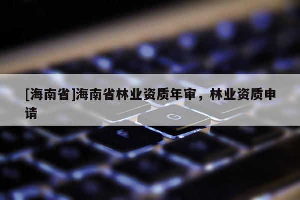 [海南省]海南省林業資質年審，林業資質申請