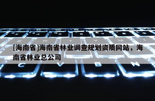 [海南省]海南省林業調查規劃資質網站，海南省林業總公司