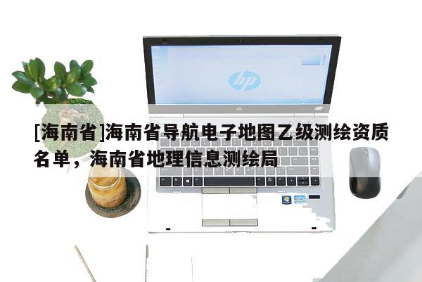 [海南省]海南省導航電子地圖乙級測繪資質名單，海南省地理信息測繪局