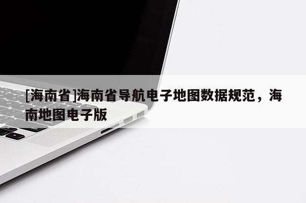 [海南省]海南省導航電子地圖數據規范，海南地圖電子版