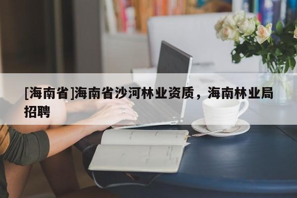 [海南省]海南省沙河林業資質，海南林業局招聘