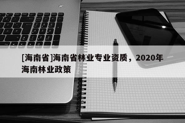 [海南省]海南省林業專業資質，2020年海南林業政策