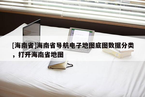 [海南省]海南省導(dǎo)航電子地圖底圖數(shù)據(jù)分類，打開海南省地圖