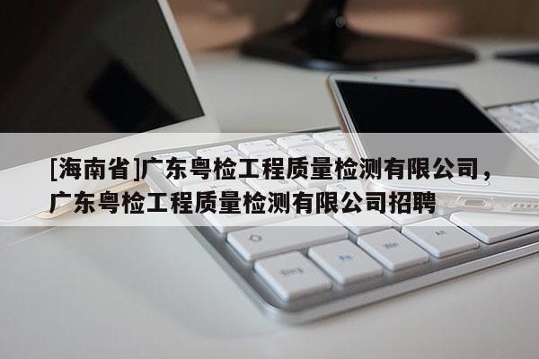 [海南省]廣東粵檢工程質量檢測有限公司，廣東粵檢工程質量檢測有限公司招聘