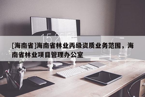 [海南省]海南省林業丙級資質業務范圍，海南省林業項目管理辦公室
