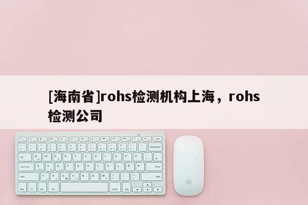 [海南省]rohs檢測機構上海，rohs檢測公司
