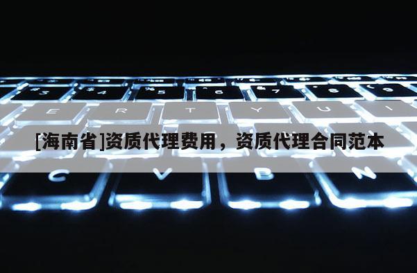 [海南省]資質代理費用，資質代理合同范本