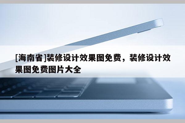 [海南省]裝修設計效果圖免費，裝修設計效果圖免費圖片大全