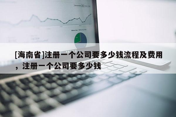 [海南省]注冊一個公司要多少錢流程及費用，注冊一個公司要多少錢