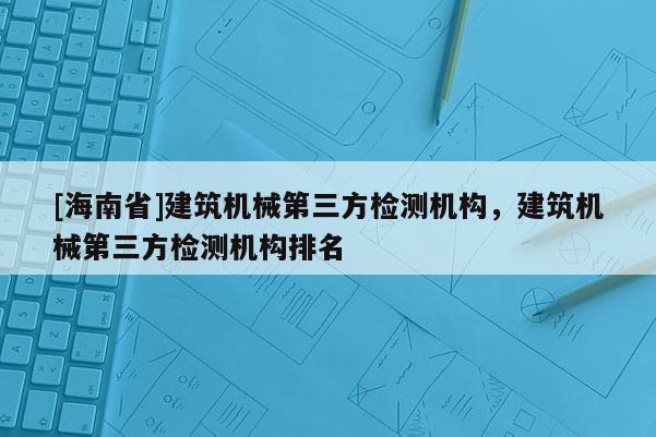 [海南省]建筑機械第三方檢測機構，建筑機械第三方檢測機構排名