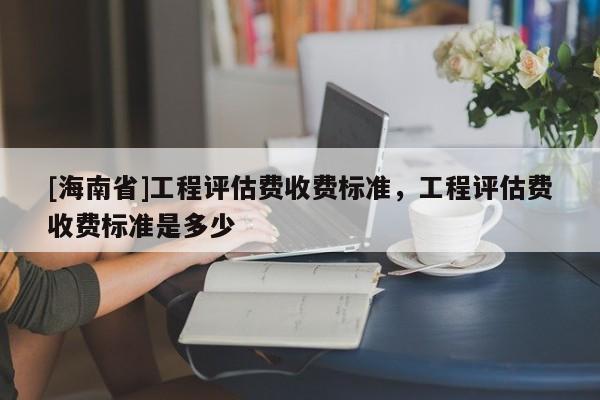 [海南省]工程評估費收費標準，工程評估費收費標準是多少