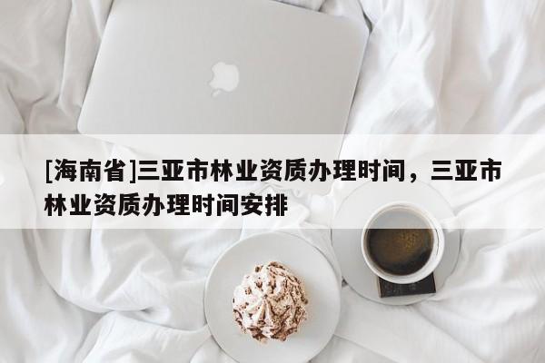 [海南省]三亞市林業資質辦理時間，三亞市林業資質辦理時間安排