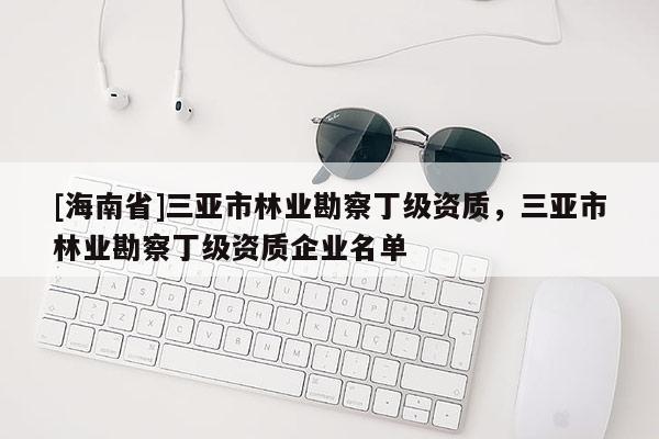 [海南省]三亞市林業勘察丁級資質，三亞市林業勘察丁級資質企業名單