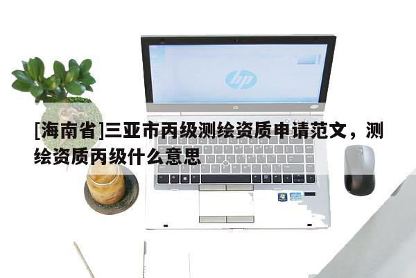 [海南省]三亞市丙級測繪資質申請范文，測繪資質丙級什么意思