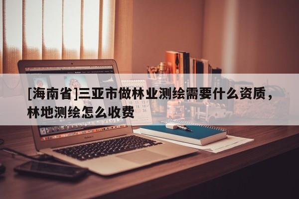 [海南省]三亞市做林業測繪需要什么資質，林地測繪怎么收費