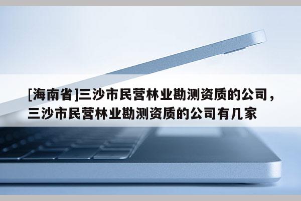 [海南省]三沙市民營林業勘測資質的公司，三沙市民營林業勘測資質的公司有幾家