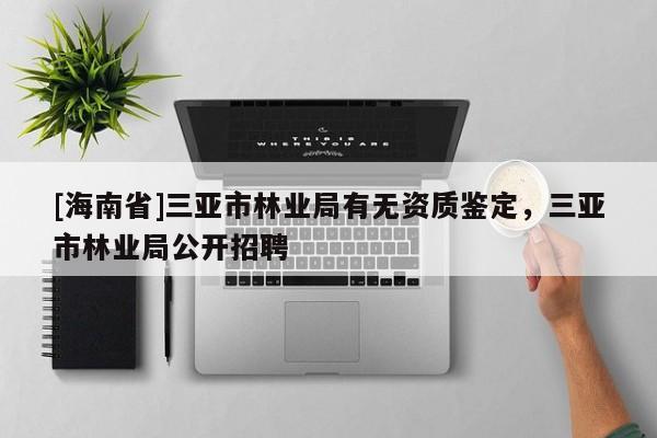 [海南省]三亞市林業局有無資質鑒定，三亞市林業局公開招聘