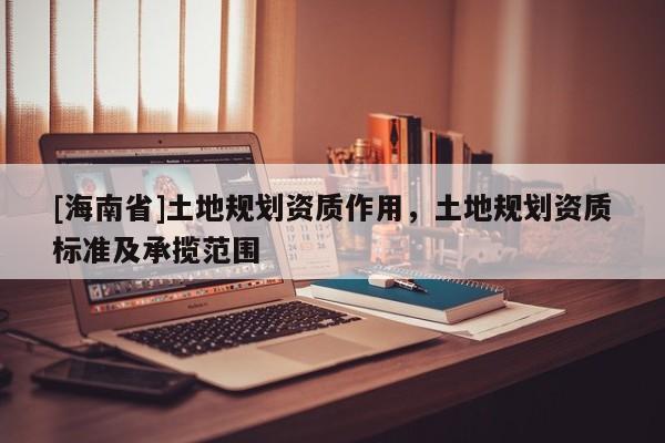 [海南省]土地規劃資質作用，土地規劃資質標準及承攬范圍