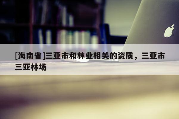 [海南省]三亞市和林業相關的資質，三亞市三亞林場