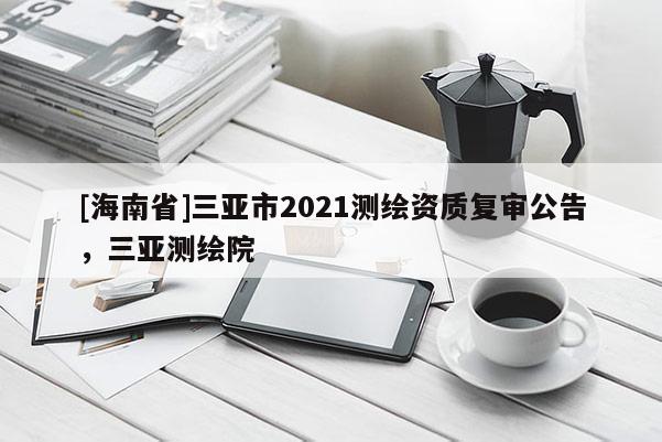 [海南省]三亞市2021測繪資質復審公告，三亞測繪院