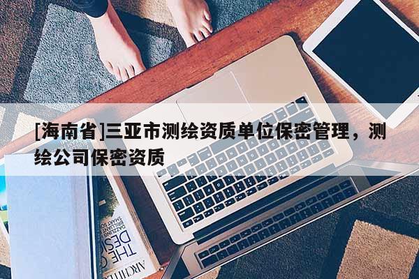 [海南省]三亞市測繪資質單位保密管理，測繪公司保密資質