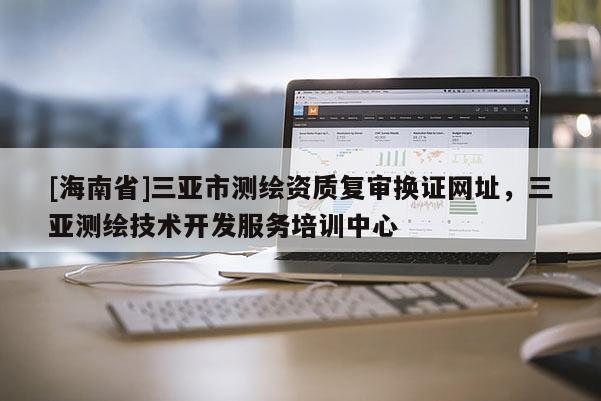 [海南省]三亞市測繪資質復審換證網址，三亞測繪技術開發服務培訓中心
