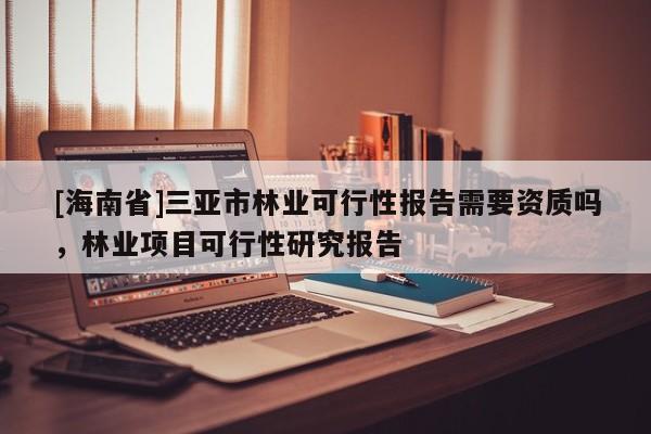 [海南省]三亞市林業可行性報告需要資質嗎，林業項目可行性研究報告
