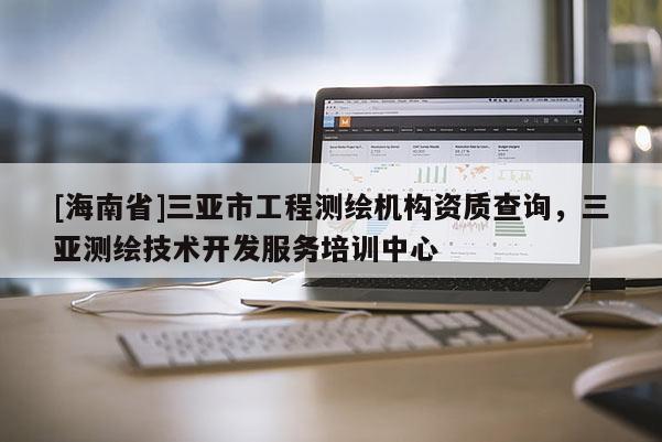 [海南省]三亞市工程測(cè)繪機(jī)構(gòu)資質(zhì)查詢，三亞測(cè)繪技術(shù)開(kāi)發(fā)服務(wù)培訓(xùn)中心