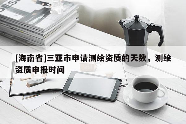[海南省]三亞市申請(qǐng)測(cè)繪資質(zhì)的天數(shù)，測(cè)繪資質(zhì)申報(bào)時(shí)間
