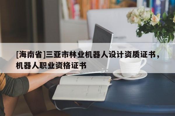 [海南省]三亞市林業機器人設計資質證書，機器人職業資格證書