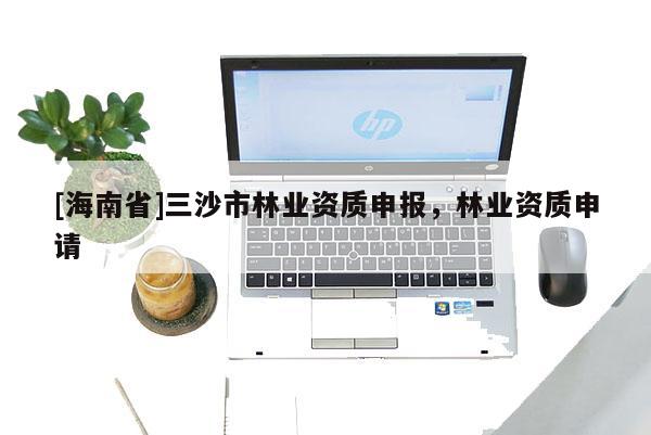 [海南省]三沙市林業資質申報，林業資質申請