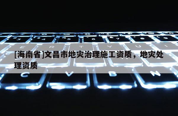 [海南省]文昌市地災(zāi)治理施工資質(zhì)，地災(zāi)處理資質(zhì)