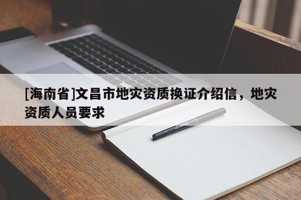 [海南省]文昌市地災(zāi)資質(zhì)換證介紹信，地災(zāi)資質(zhì)人員要求