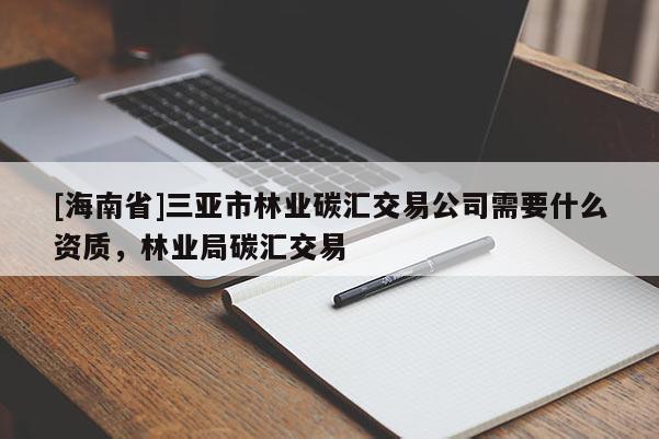 [海南省]三亞市林業碳匯交易公司需要什么資質，林業局碳匯交易