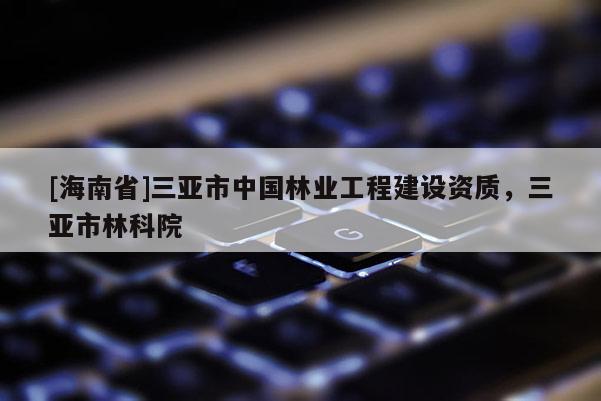 [海南省]三亞市中國林業工程建設資質，三亞市林科院