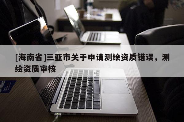 [海南省]三亞市關于申請測繪資質錯誤，測繪資質審核