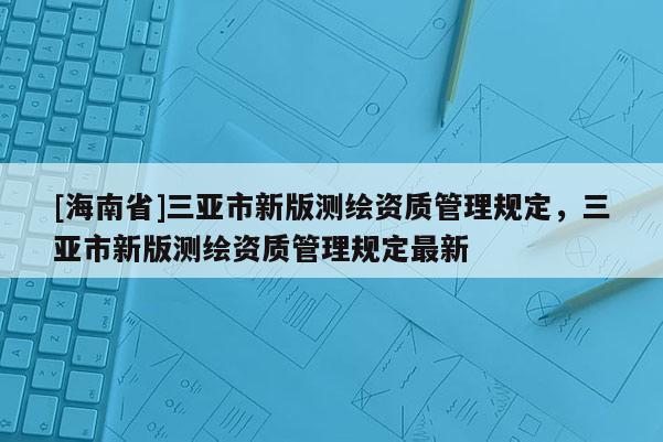 [海南省]三亞市新版測繪資質管理規定，三亞市新版測繪資質管理規定最新