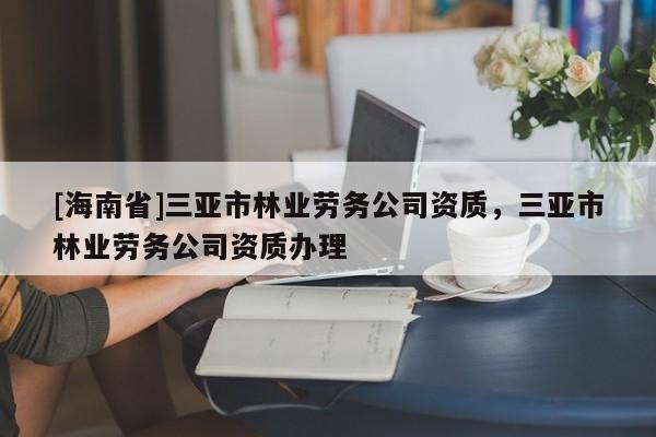 [海南省]三亞市林業勞務公司資質，三亞市林業勞務公司資質辦理