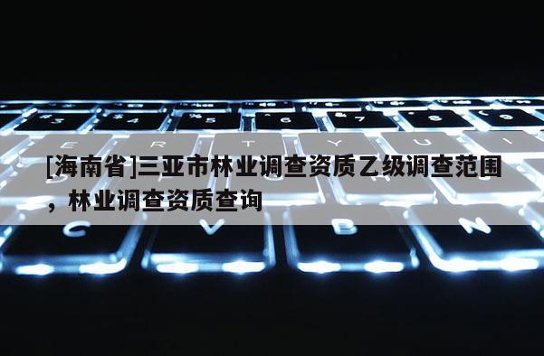 [海南省]三亞市林業調查資質乙級調查范圍，林業調查資質查詢