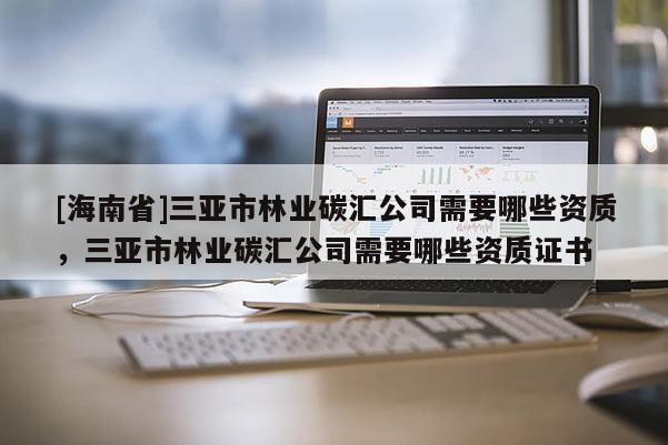 [海南省]三亞市林業碳匯公司需要哪些資質，三亞市林業碳匯公司需要哪些資質證書
