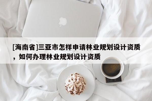 [海南省]三亞市怎樣申請林業規劃設計資質，如何辦理林業規劃設計資質