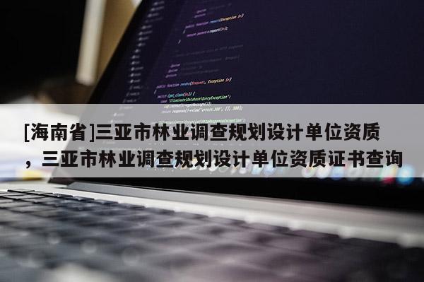 [海南省]三亞市林業調查規劃設計單位資質，三亞市林業調查規劃設計單位資質證書查詢