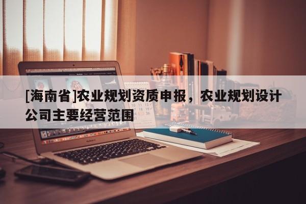 [海南省]農業規劃資質申報，農業規劃設計公司主要經營范圍