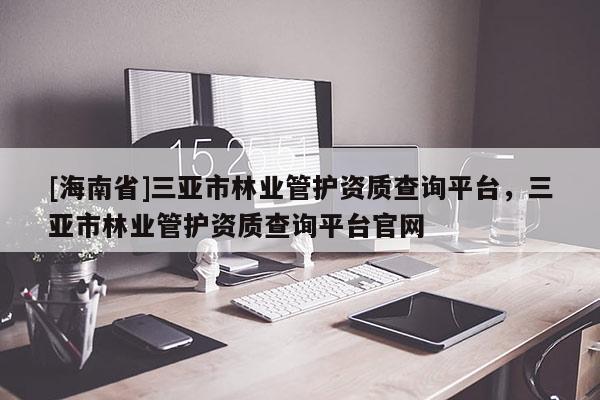 [海南省]三亞市林業管護資質查詢平臺，三亞市林業管護資質查詢平臺官網