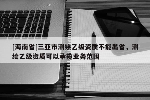 [海南省]三亞市測繪乙級資質不能出省，測繪乙級資質可以承攬業務范圍